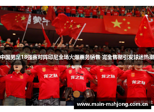 中国男足18强赛对阵印尼全场火爆票务销售 完全售罄引发球迷热潮 中国男足18强赛对阵印尼全场火爆票务销售 完全售罄引发球迷热潮