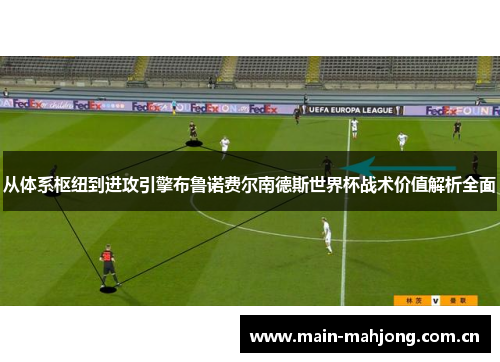 从体系枢纽到进攻引擎布鲁诺费尔南德斯世界杯战术价值解析全面