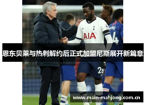 恩东贝莱与热刺解约后正式加盟尼斯展开新篇章 恩东贝莱与热刺解约后正式加盟尼斯展开新篇章